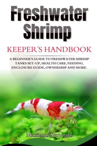 Freshwater Shrimp Keepers Handbook A Beginner's Guide to Freshwater Shrimp Tanks Set-up, Health Care, Feeding, Enclosure Guide, Ownership and More