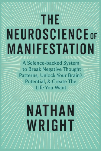 The Neuroscience of Manifestation A Science-backed System to Break Negative Thought Patterns, Unlock Your Brain's Potential, & Create The Life You Want