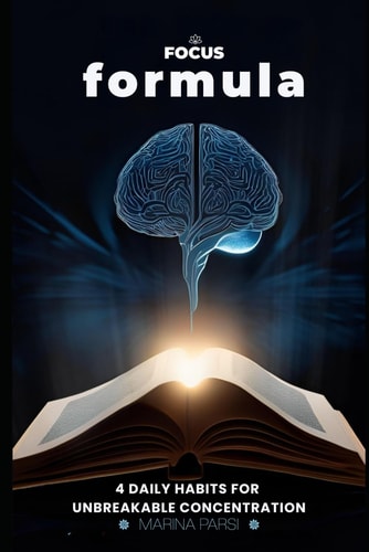 The Focus Formula 4 Daily Habits for Unbreakable Concentration: Master Distraction, Boost Productivity, and Build a Calm, Focused Life with Proven Science-Backed Habits for Lasting Success