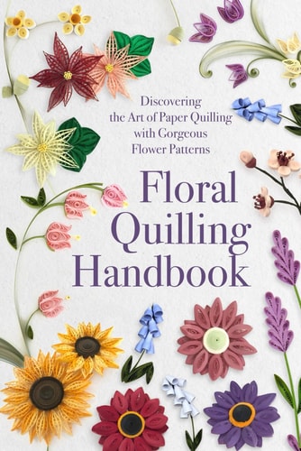 Floral Quilling Handbook Discovering the Art of Paper Quilling with Gorgeous Flower Patterns