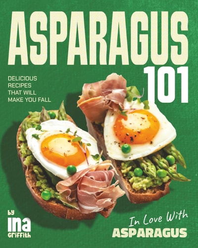 Asparagus 101 Delicious Recipes That Will Make You Fall in Love with Asparagus