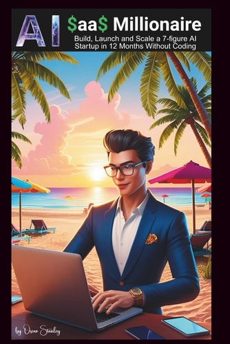 AI SaaS Millionaire Build, Launch and Scale a 7-Figure AI Startup in 12 Months Without Coding