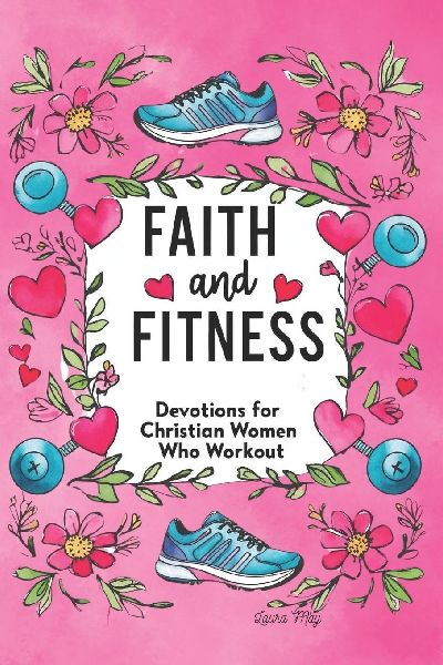 Faith and Fitness: Devotions for Christian Women Who Workout: A Spiritual Journey to Strength, Purpose & Wholeness