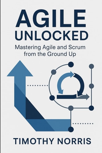 Agile Unlocked Mastering Agile and Scrum from the Ground Up