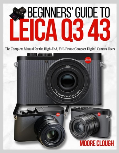 Beginners' Guide to Leica Q3 43 The Complete Manual for the High-End, Full-Frame Compact Digital Camera Users