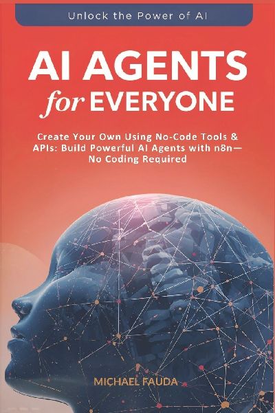 AI Agents for Everyone: Create Your Own Using No-Code Tools & APIs: Build Powerful AI Agents with n8n-No Coding Required
