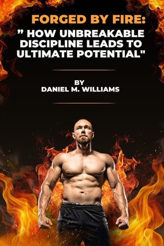 Forged by Fire " How Unbreakable Discipline Leads to Ultimate Potential"