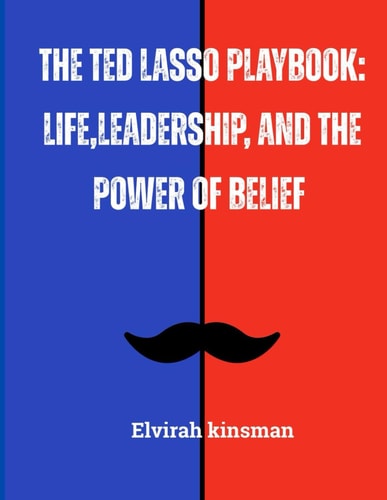 The Ted Lasso Playbook Life, Leadership, and the Power of Belief: Lessons in Positivity, Teamwork, and Unshakable Confidence for Success in Any Arena