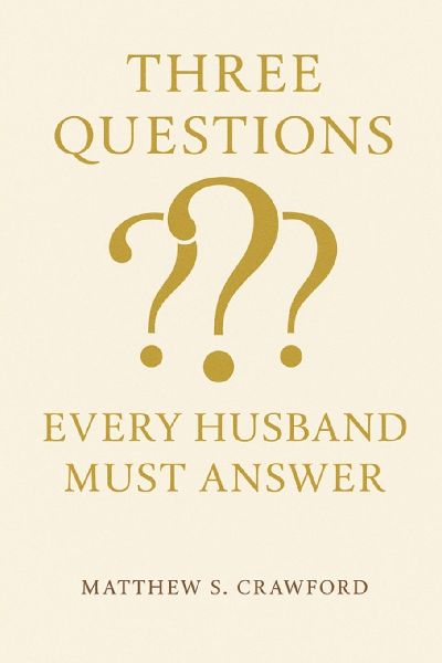 Three Questions Every Husband Must Answer: Biblical Wisdom for Leading Your Marriage Well