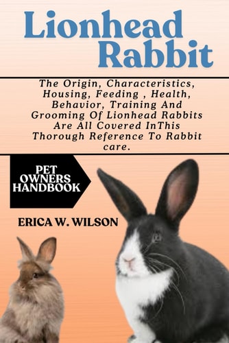 Lionhead Rabbit The Origins, Characteristics, Housing, Feeding, Health, Behavior, Training, and Grooming of Lionhead Rabbits are All Covered in this Thorough Reference to Rabbit Care.