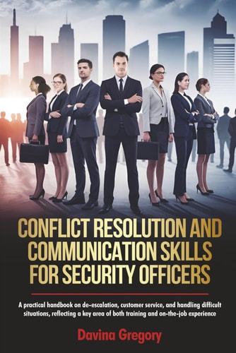 Conflict Resolution and Communication Skills for Security Officers A Practical Handbook on De-escalation, Customer Service, and Handling Difficult Situations, Reflecting a Key Area of Both Training and On-the-job Experience