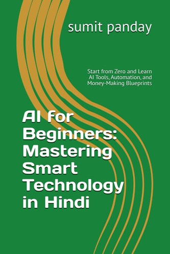 AI for Beginners Mastering Smart Technology in Hindi: Start from Zero and Learn AI Tools, Automation, and Money-Making Blueprints