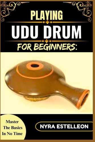 Playing Udu Drum for Beginners MASTER THE BASICS IN NO TIME: A Simple Step-by-Step Guide to Learning the Udu Drum with Ease and Confidence
