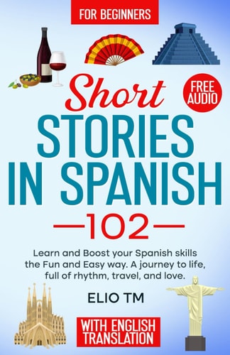Short Stories in Spanish 102 For Beginners, Learn and Boost Your Spanish Skills the Fun and Easy Way. A Journey to Life, Full of Rhythm, Travel, and Love.
