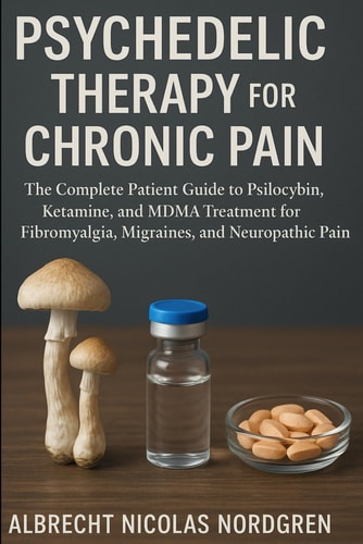 Psychedelic Therapy for Chronic Pain The Complete Patient Guide to Psilocybin, Ketamine, and MDMA Treatment for Fibromyalgia, Migraines, and Neuropathic Pain