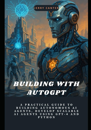 Building with AutoGPT A Practical Guide to Building Autonomous AI Agents, Develop Scalable AI Agents Using GPT-4 and Python