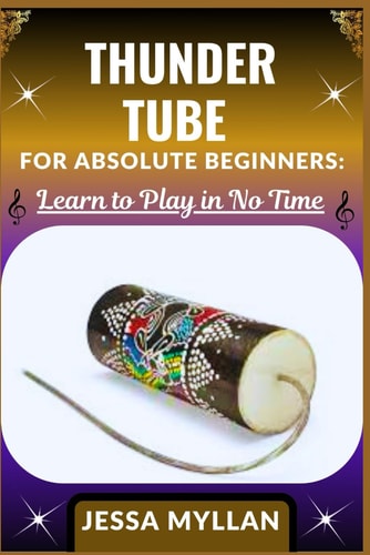 Thunder Tube for Absolute Beginners LEARN TO PLAY IN NO TIME: A Step-by-Step Guide to Mastering the Basics of This Unique Sound Effect Instrument with Ease