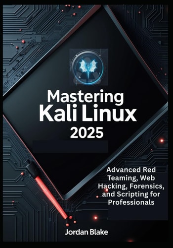 Mastering Kali Linux 2025 Advanced Red Teaming, Web Hacking, Forensics, and Scripting for Professionals
