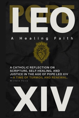 Pope Leo XIV A Healing Faith: A Catholic Reflection On Scripture, Self-Healing, and Justice in the Age of Pope Leo XIV-A Time of Turmoil and Renewal