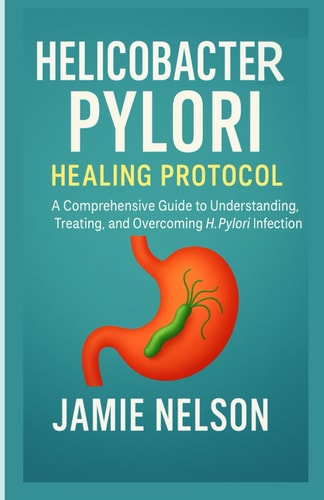 Helicobacter Pylori Healing Protocol A Comprehensive Guide to Understanding, Treating, and Overcoming H. Pylori Infection