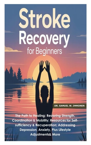 Stroke Recovery for Beginners The Path to Healing;Restoring Strength, Coordination &Mobility;Resources for Self-sufficiency &Recuperation;Addressing Depression, Anxiety, Plus Lifestyle Adjustments& More
