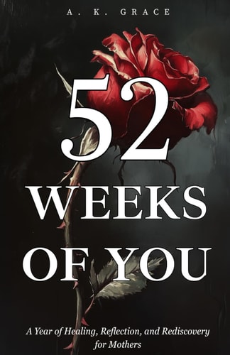 52 Weeks of You A Year of Healing, Reflection, and Rediscovery for Mothers - A Weekly Companion for Healing, Self-Discovery, and Growth in Motherhood