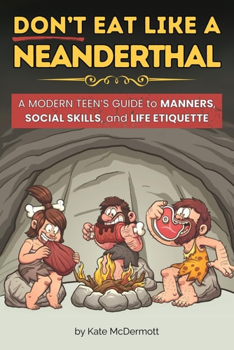 Don't Eat Like a Neanderthal A Modern Teen's Guide to Manners, Social Skills, and Life Etiquette