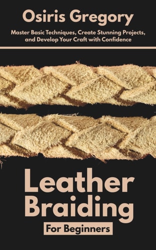 Leather Braiding For Beginners Master Basic Techniques, Create Stunning Projects, and Develop Your Craft with Confidence