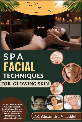 Spa Facial Techniques for Glowing Skin Expert Step-by-Step Guide to Radiant, Youthful, and Glowing Skin with Anti-Aging, Detox, Hydration Treatments, and Rejuvenation Secrets