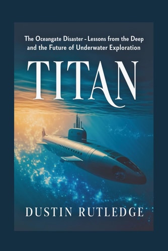 Titan The OceanGate Disaster - Lessons from the Deep and the Future of Underwater Exploration