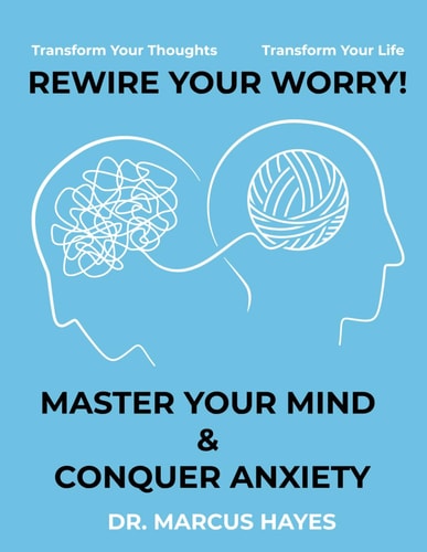 Rewire Your Worry Master Your Mind and Conquer Anxiety: Transform Your Thoughts, Transform Your Life