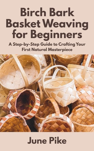 Birch Bark Basket Weaving for Beginners A Step-by-Step Guide to Crafting Your First Natural Masterpiece