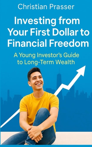 Investing from Your First Dollar to Financial Freedom A Young Investor's Guide to Long-Term Wealth