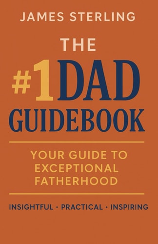 The #1 Dad Guidebook Your Guide to Exceptional Fatherhood