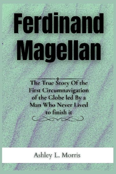 Ferdinand Magellan: The True Story Of the First Circumnavigation of the Globe led By a Man Who Never Lived to finish it