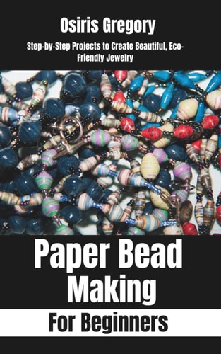 Paper Beads Making for Beginners Step-by-Step Projects to Create Beautiful, Eco-Friendly Jewelry