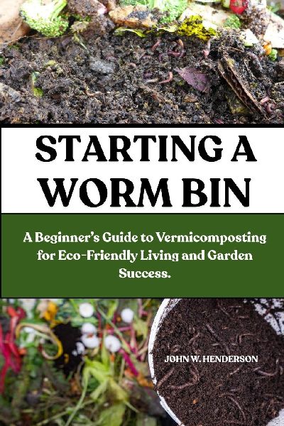 STARTING A WORM BIN: A Beginners Guide to Vermicomposting for Eco-Friendly Living and Garden Success.