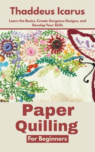 Paper Quilling for Beginners Learn the Basics, Create Gorgeous Designs, and Develop Your Skills