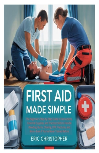 First Aid Made Simple The Beginner's Step-by-Step Guide to Instructions, Essential Supplies, and Practical Skills to Handle Bleeding, Burns, Choking, CPR, Fractures, and More-Even If You've Never Trained Before
