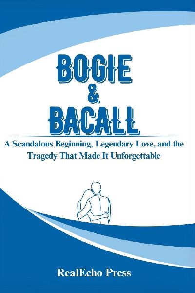 BOGIE & BACALL: What the Cameras Missed: A Scandalous Beginning, Legendary Love, and the Tragedy That Made It Unforgettable