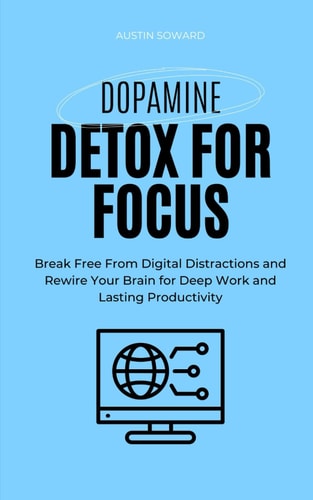 Dopamine Detox for Focus Break Free From Digital Distractions and Rewire Your Brain for Deep Work and Lasting Productivity