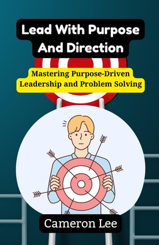 Lead With Purpose And Direction Mastering Purpose-Driven Leadership and Problem Solving
