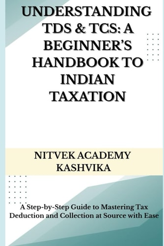 Understanding TDS & TCS A Beginner's Handbook to Indian Taxation: A Step-by-Step Guide to Mastering Tax Deduction and Collection at Source with Ease