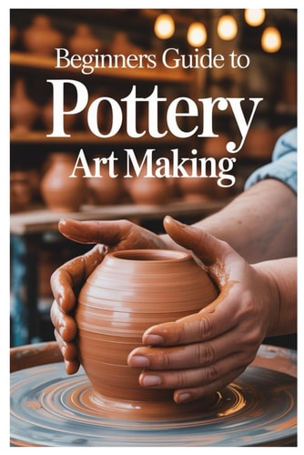 Beginners Guide to Pottery Art Making Carving And Decorating Your Pottery: Techniques For Expressing Yourself Through Texture And Design