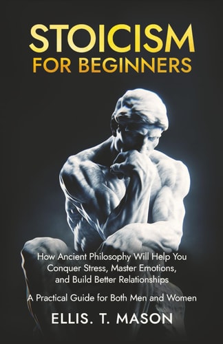 Stoicism for Beginners How Ancient Philosophy Will Help You Conquer Stress, Master Emotions, and Build Better Relationships - A Practical Guide for Both Men and Women