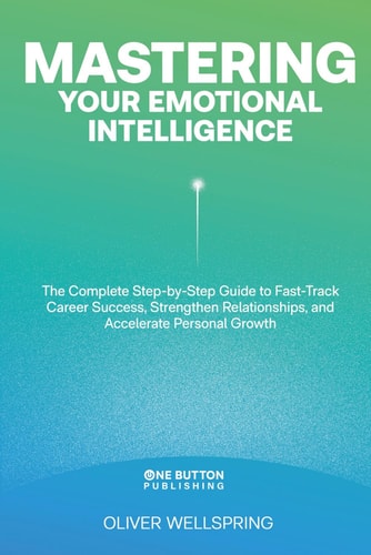 Mastering Your Emotional Intelligence The Ultimate Guide to Unlocking Career Success, Building Stronger Relationships, and Accelerating Personal Growth