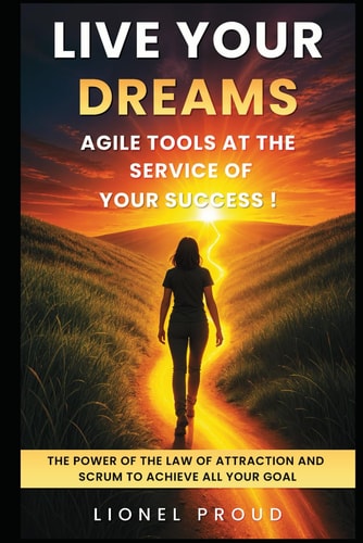 Live Your Dreams Agile Tools at the Service of Your Success !: The Power of the Law of Attraction and Scrum to Achieve All Your Goals