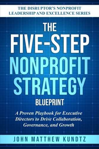The Five-Step Nonprofit Strategy Blueprint A Proven Playbook for Executive Directors to Drive Collaboration, Governance, and Growth