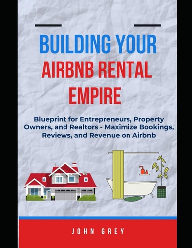 Building Your Airbnb Rental Empire Blueprint for Entrepreneurs, Property Owners, and Realtors - Maximize Bookings, Reviews, and Revenue on Airbnb.