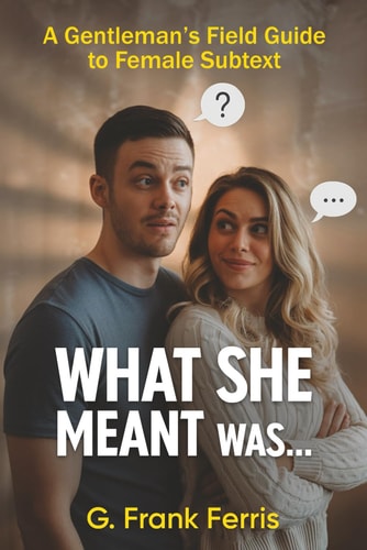 What She Meant Was... A Gentleman's Field Guide to Female Subtext